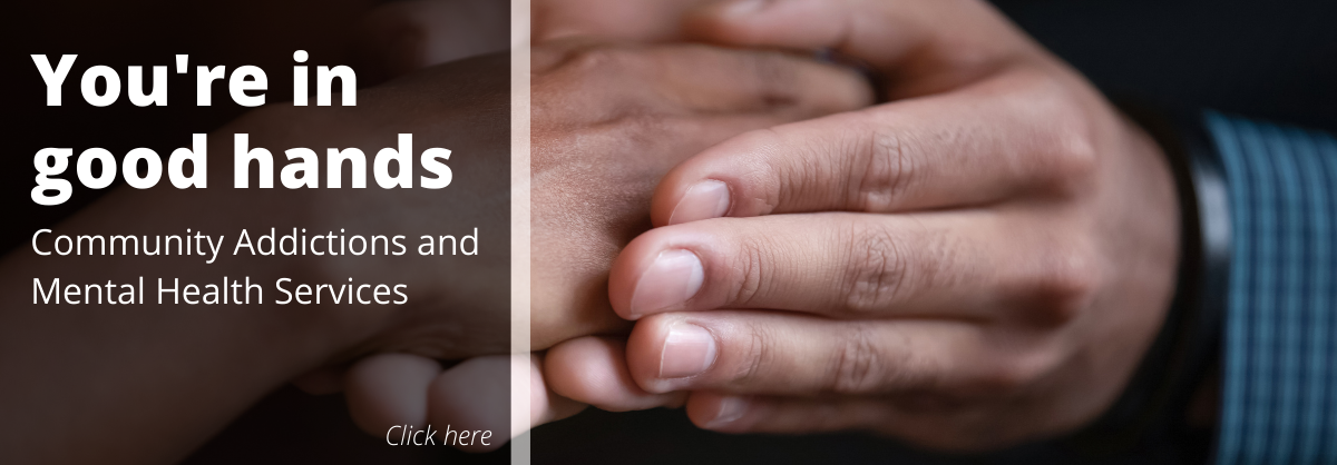 You're in good hands. Community Addictions and Mental Health Services. Click here.